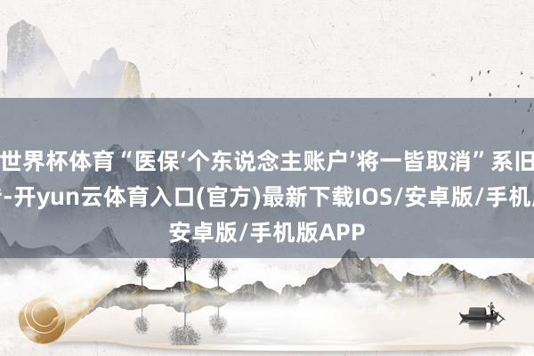 世界杯体育“医保‘个东说念主账户’将一皆取消”系旧谣新传-开yun云体育入口(官方)最新下载IOS/安卓版/手机版APP