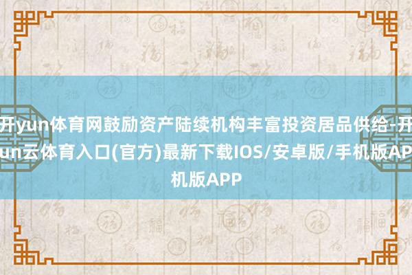 开yun体育网鼓励资产陆续机构丰富投资居品供给-开yun云体育入口(官方)最新下载IOS/安卓版/手机版APP