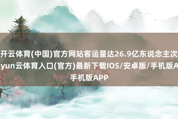 开云体育(中国)官方网站客运量达26.9亿东说念主次-开yun云体育入口(官方)最新下载IOS/安卓版/手机版APP