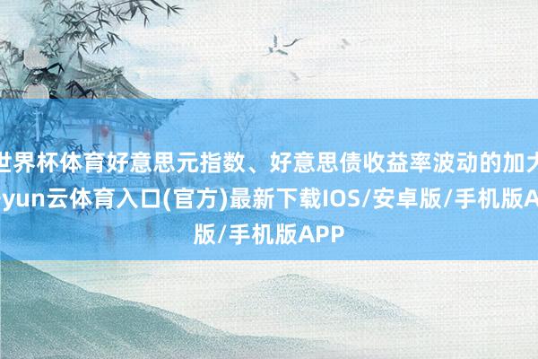 世界杯体育好意思元指数、好意思债收益率波动的加大-开yun云体育入口(官方)最新下载IOS/安卓版/手机版APP
