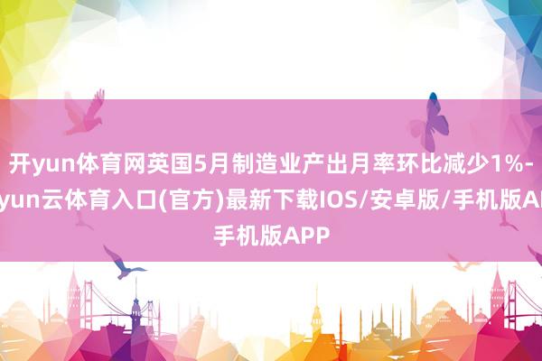 开yun体育网英国5月制造业产出月率环比减少1%-开yun云体育入口(官方)最新下载IOS/安卓版/手机版APP