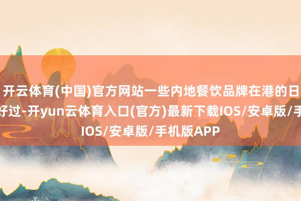 开云体育(中国)官方网站一些内地餐饮品牌在港的日子也不太好过-开yun云体育入口(官方)最新下载IOS/安卓版/手机版APP