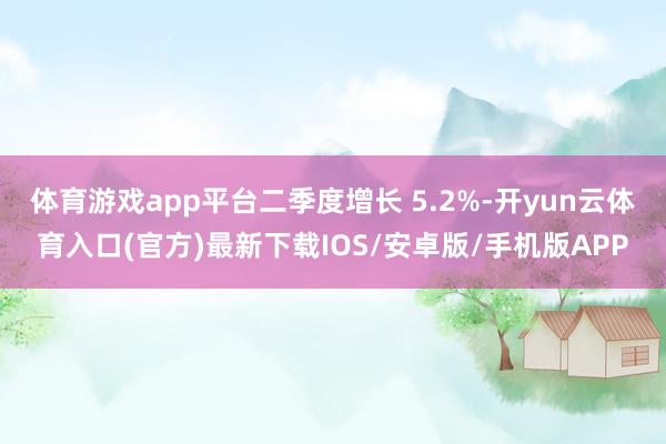 体育游戏app平台二季度增长 5.2%-开yun云体育入口(官方)最新下载IOS/安卓版/手机版APP