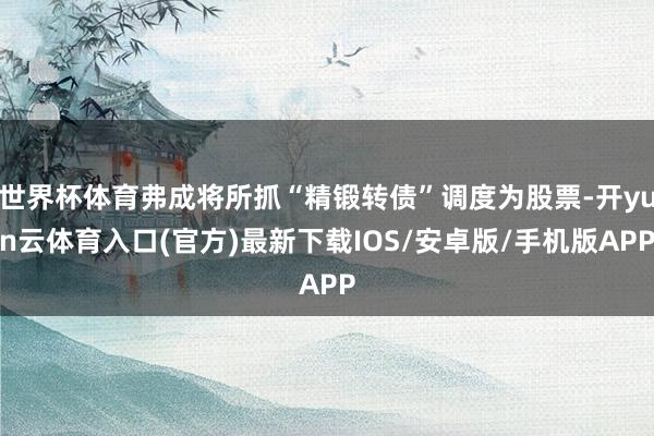 世界杯体育弗成将所抓“精锻转债”调度为股票-开yun云体育入口(官方)最新下载IOS/安卓版/手机版APP
