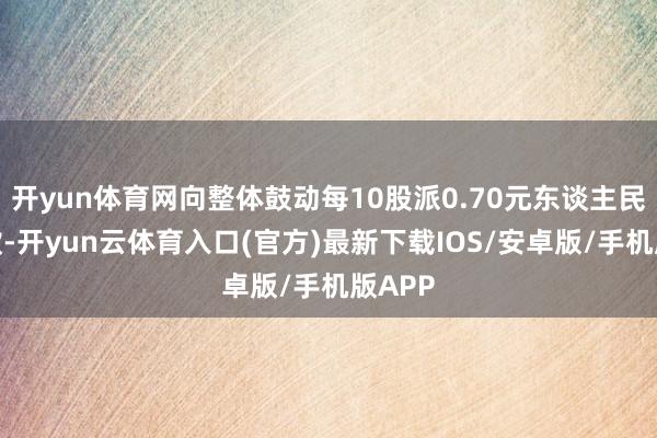 开yun体育网向整体鼓动每10股派0.70元东谈主民币现款-开yun云体育入口(官方)最新下载IOS/安卓版/手机版APP