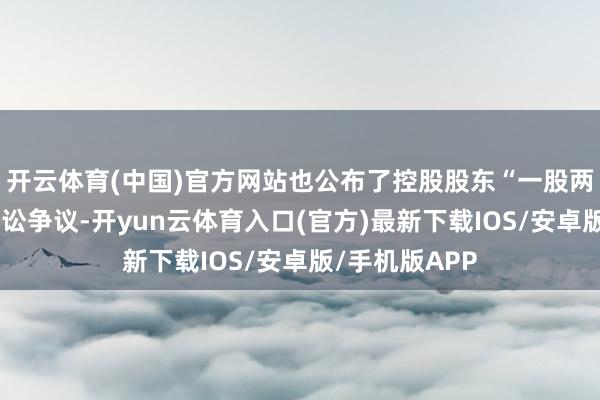 开云体育(中国)官方网站也公布了控股股东“一股两卖”形成的诉讼争议-开yun云体育入口(官方)最新下载IOS/安卓版/手机版APP