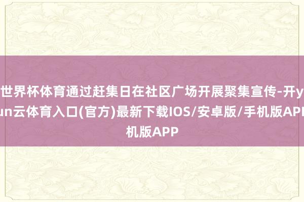 世界杯体育通过赶集日在社区广场开展聚集宣传-开yun云体育入口(官方)最新下载IOS/安卓版/手机版APP