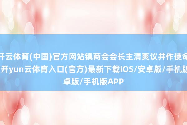 开云体育(中国)官方网站镇商会会长主清爽议并作使命推崇-开yun云体育入口(官方)最新下载IOS/安卓版/手机版APP
