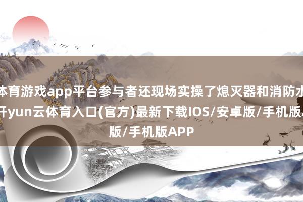 体育游戏app平台参与者还现场实操了熄灭器和消防水枪-开yun云体育入口(官方)最新下载IOS/安卓版/手机版APP