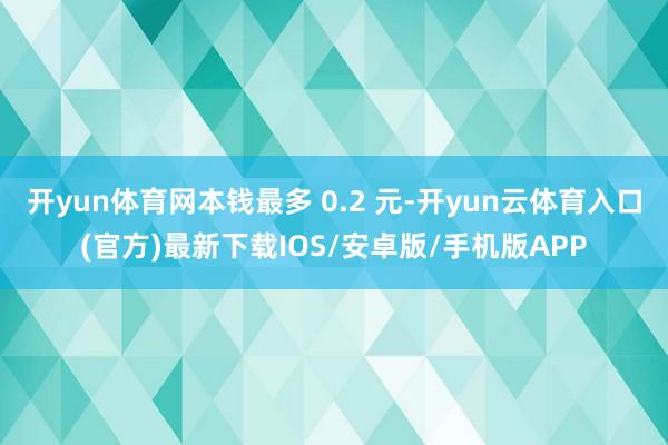 开yun体育网本钱最多 0.2 元-开yun云体育入口(官方)最新下载IOS/安卓版/手机版APP