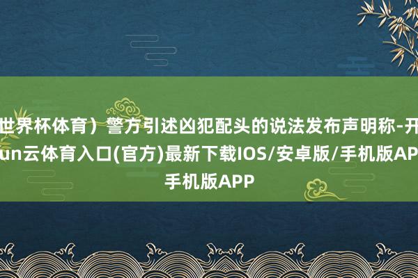 世界杯体育）警方引述凶犯配头的说法发布声明称-开yun云体育入口(官方)最新下载IOS/安卓版/手机版APP