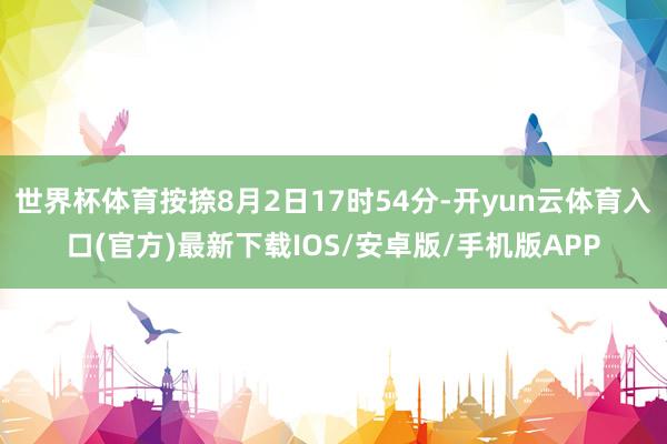 世界杯体育按捺8月2日17时54分-开yun云体育入口(官方)最新下载IOS/安卓版/手机版APP