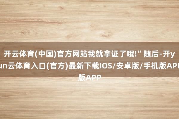 开云体育(中国)官方网站我就拿证了哦!”随后-开yun云体育入口(官方)最新下载IOS/安卓版/手机版APP