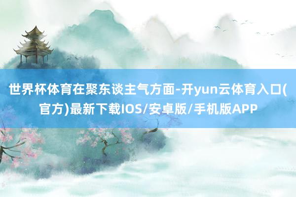 世界杯体育　　在聚东谈主气方面-开yun云体育入口(官方)最新下载IOS/安卓版/手机版APP