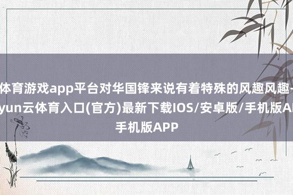 体育游戏app平台对华国锋来说有着特殊的风趣风趣-开yun云体育入口(官方)最新下载IOS/安卓版/手机版APP