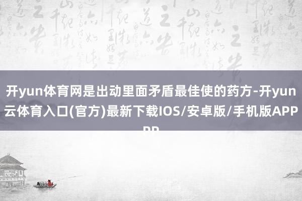 开yun体育网是出动里面矛盾最佳使的药方-开yun云体育入口(官方)最新下载IOS/安卓版/手机版APP