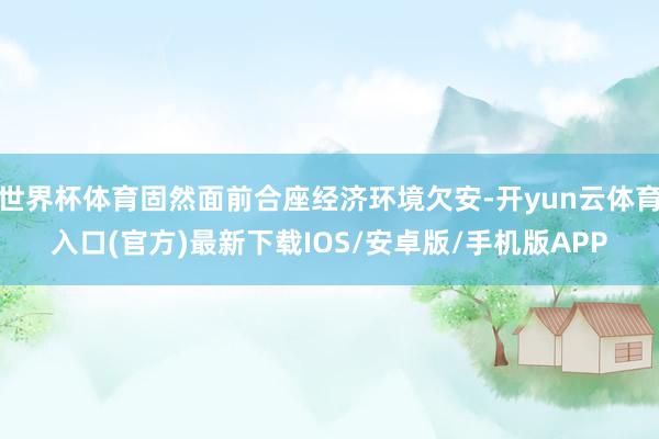 世界杯体育固然面前合座经济环境欠安-开yun云体育入口(官方)最新下载IOS/安卓版/手机版APP