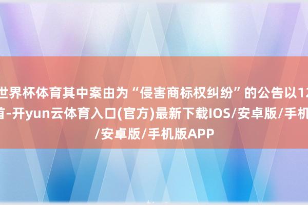 世界杯体育其中案由为“侵害商标权纠纷”的公告以121则居首-开yun云体育入口(官方)最新下载IOS/安卓版/手机版APP