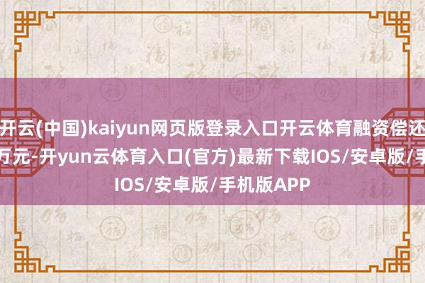 开云(中国)kaiyun网页版登录入口开云体育融资偿还1960.92万元-开yun云体育入口(官方)最新下载IOS/安卓版/手机版APP
