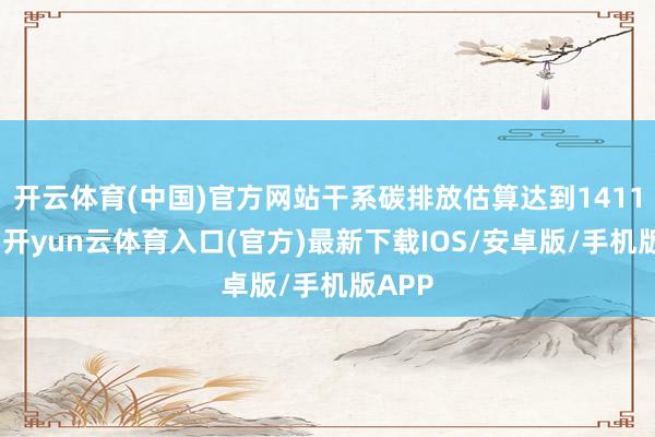 开云体育(中国)官方网站干系碳排放估算达到1411万吨-开yun云体育入口(官方)最新下载IOS/安卓版/手机版APP