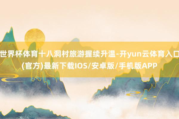 世界杯体育十八洞村旅游握续升温-开yun云体育入口(官方)最新下载IOS/安卓版/手机版APP