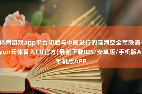 体育游戏app平台印尼与中国进行的陆海空全军联演-开yun云体育入口(官方)最新下载IOS/安卓版/手机版APP