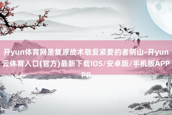 开yun体育网是复原战术敬爱紧要的者阴山-开yun云体育入口(官方)最新下载IOS/安卓版/手机版APP