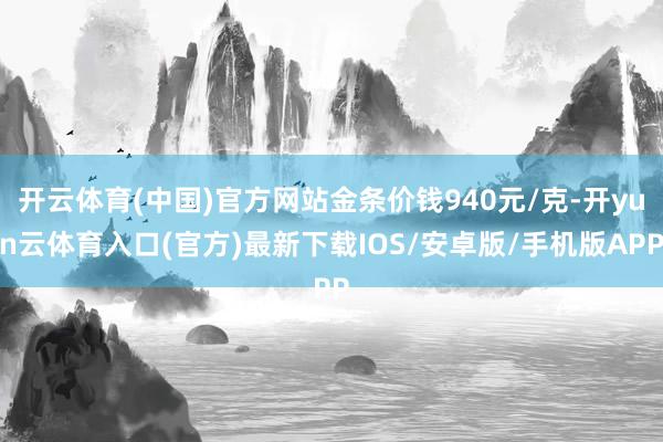 开云体育(中国)官方网站金条价钱940元/克-开yun云体育入口(官方)最新下载IOS/安卓版/手机版APP