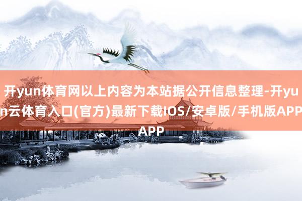 开yun体育网以上内容为本站据公开信息整理-开yun云体育入口(官方)最新下载IOS/安卓版/手机版APP