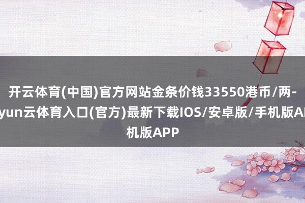 开云体育(中国)官方网站金条价钱33550港币/两-开yun云体育入口(官方)最新下载IOS/安卓版/手机版APP