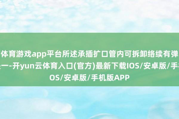 体育游戏app平台所述承插扩口管内可拆卸络续有弹性填充块一-开yun云体育入口(官方)最新下载IOS/安卓版/手机版APP