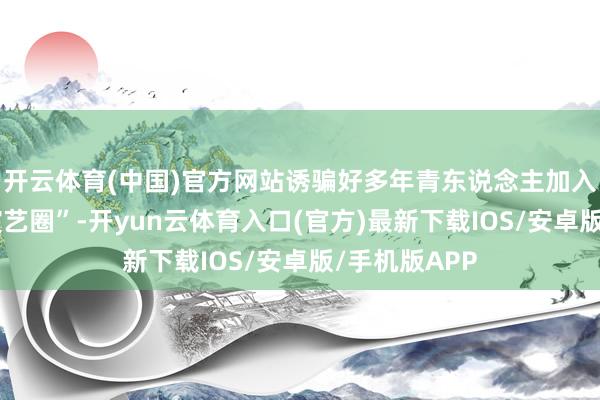 开云体育(中国)官方网站诱骗好多年青东说念主加入团播“逐梦演艺圈”-开yun云体育入口(官方)最新下载IOS/安卓版/手机版APP