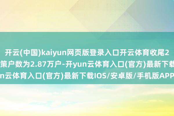 开云(中国)kaiyun网页版登录入口开云体育收尾2025年6月30日公司鞭策户数为2.87万户-开yun云体育入口(官方)最新下载IOS/安卓版/手机版APP