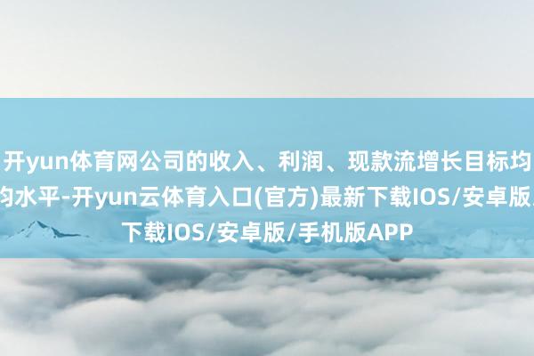 开yun体育网公司的收入、利润、现款流增长目标均远超行业平均水平-开yun云体育入口(官方)最新下载IOS/安卓版/手机版APP
