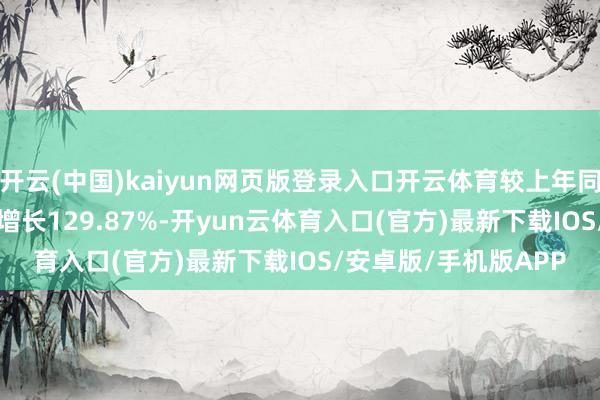 开云(中国)kaiyun网页版登录入口开云体育较上年同时的-3.64亿元同比增长129.87%-开yun云体育入口(官方)最新下载IOS/安卓版/手机版APP