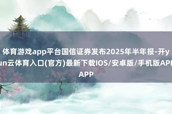 体育游戏app平台国信证券发布2025年半年报-开yun云体育入口(官方)最新下载IOS/安卓版/手机版APP