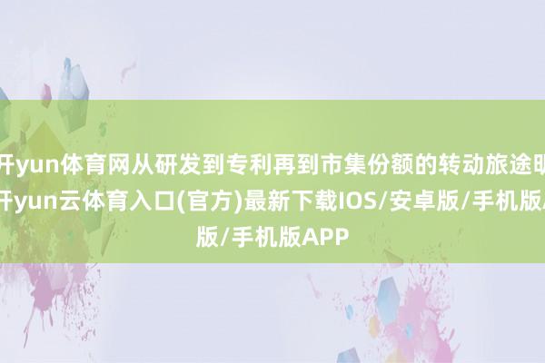 开yun体育网从研发到专利再到市集份额的转动旅途明晰-开yun云体育入口(官方)最新下载IOS/安卓版/手机版APP
