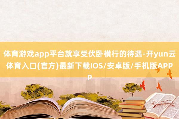 体育游戏app平台就享受伏卧横行的待遇-开yun云体育入口(官方)最新下载IOS/安卓版/手机版APP
