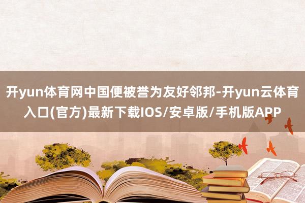 开yun体育网中国便被誉为友好邻邦-开yun云体育入口(官方)最新下载IOS/安卓版/手机版APP