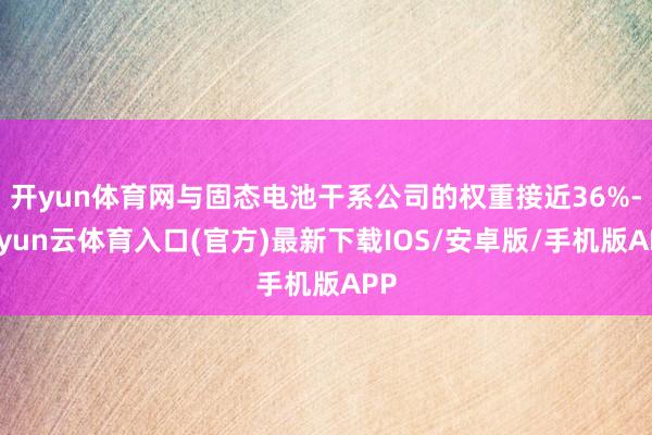 开yun体育网与固态电池干系公司的权重接近36%-开yun云体育入口(官方)最新下载IOS/安卓版/手机版APP