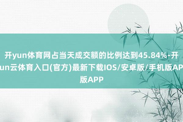 开yun体育网占当天成交额的比例达到45.84%-开yun云体育入口(官方)最新下载IOS/安卓版/手机版APP