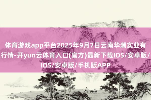 体育游戏app平台2025年9月7日云南华潮实业有限公司价钱行情-开yun云体育入口(官方)最新下载IOS/安卓版/手机版APP