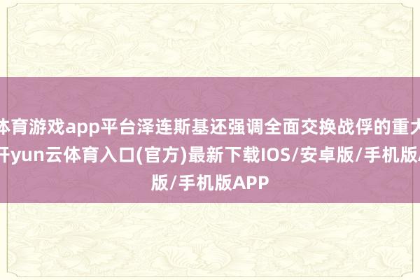 体育游戏app平台泽连斯基还强调全面交换战俘的重大性-开yun云体育入口(官方)最新下载IOS/安卓版/手机版APP
