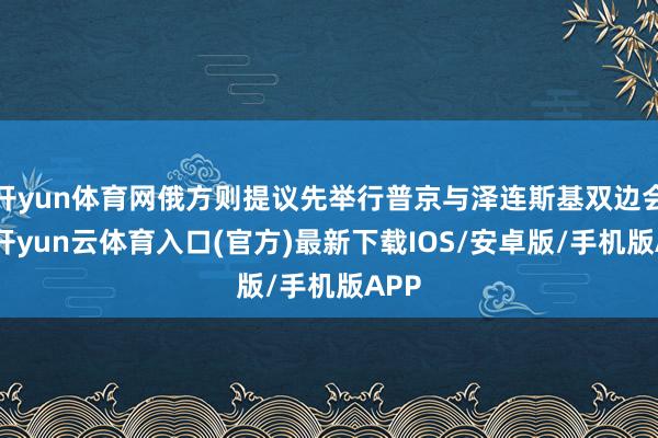 开yun体育网俄方则提议先举行普京与泽连斯基双边会谈-开yun云体育入口(官方)最新下载IOS/安卓版/手机版APP