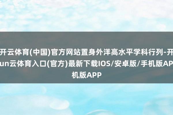 开云体育(中国)官方网站置身外洋高水平学科行列-开yun云体育入口(官方)最新下载IOS/安卓版/手机版APP