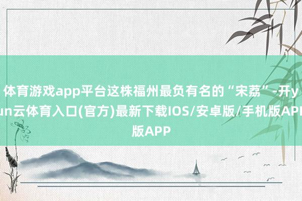 体育游戏app平台这株福州最负有名的“宋荔”-开yun云体育入口(官方)最新下载IOS/安卓版/手机版APP