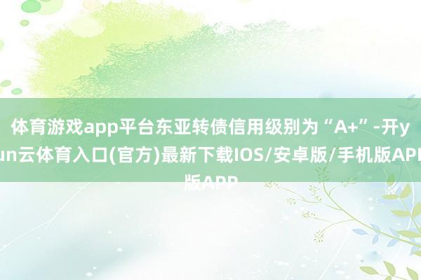 体育游戏app平台东亚转债信用级别为“A+”-开yun云体育入口(官方)最新下载IOS/安卓版/手机版APP