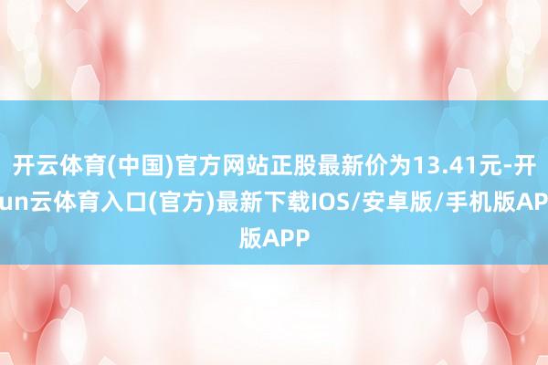 开云体育(中国)官方网站正股最新价为13.41元-开yun云体育入口(官方)最新下载IOS/安卓版/手机版APP
