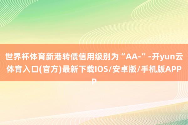 世界杯体育新港转债信用级别为“AA-”-开yun云体育入口(官方)最新下载IOS/安卓版/手机版APP