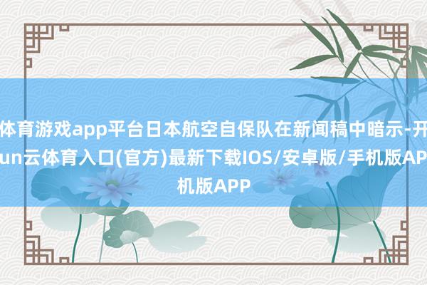 体育游戏app平台日本航空自保队在新闻稿中暗示-开yun云体育入口(官方)最新下载IOS/安卓版/手机版APP